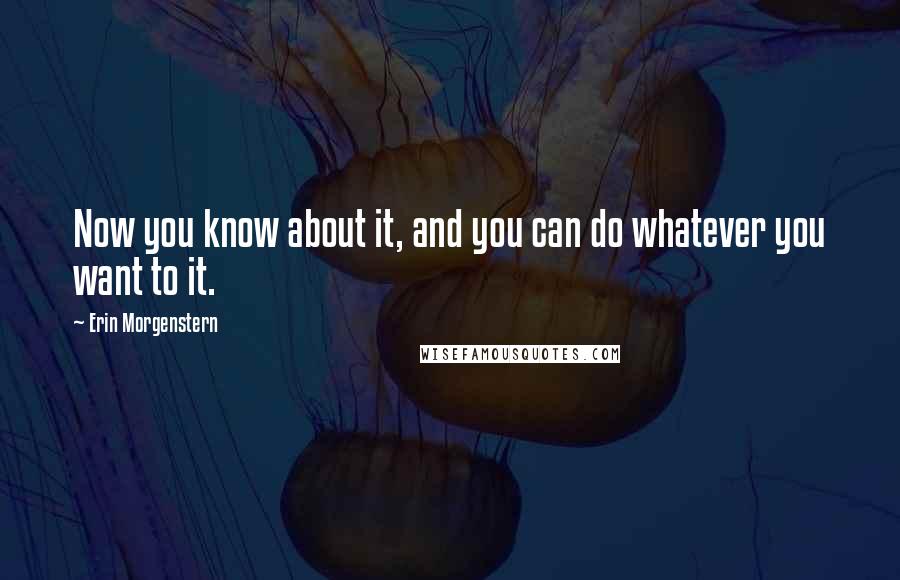 Erin Morgenstern Quotes: Now you know about it, and you can do whatever you want to it.