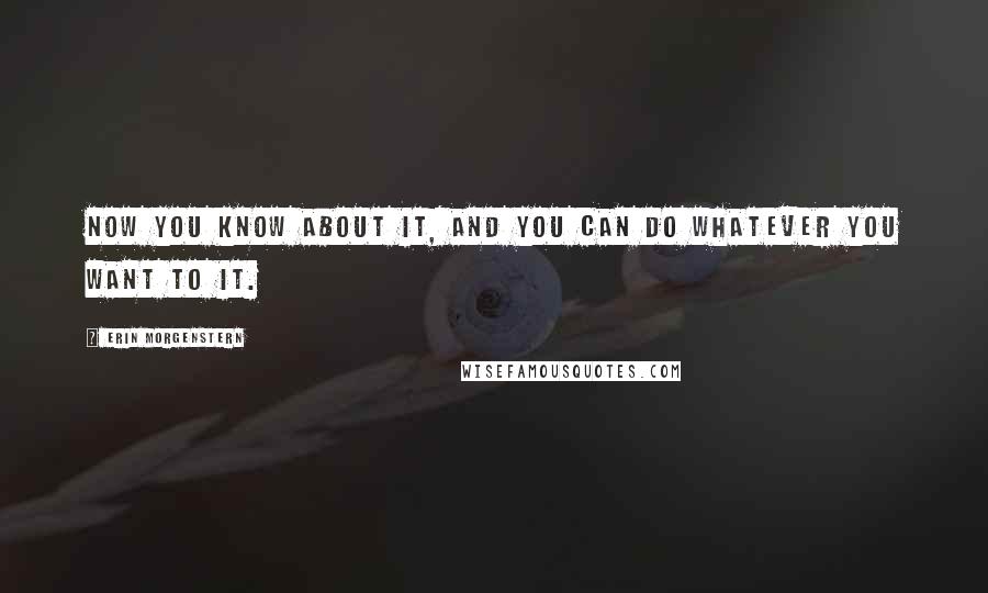 Erin Morgenstern Quotes: Now you know about it, and you can do whatever you want to it.