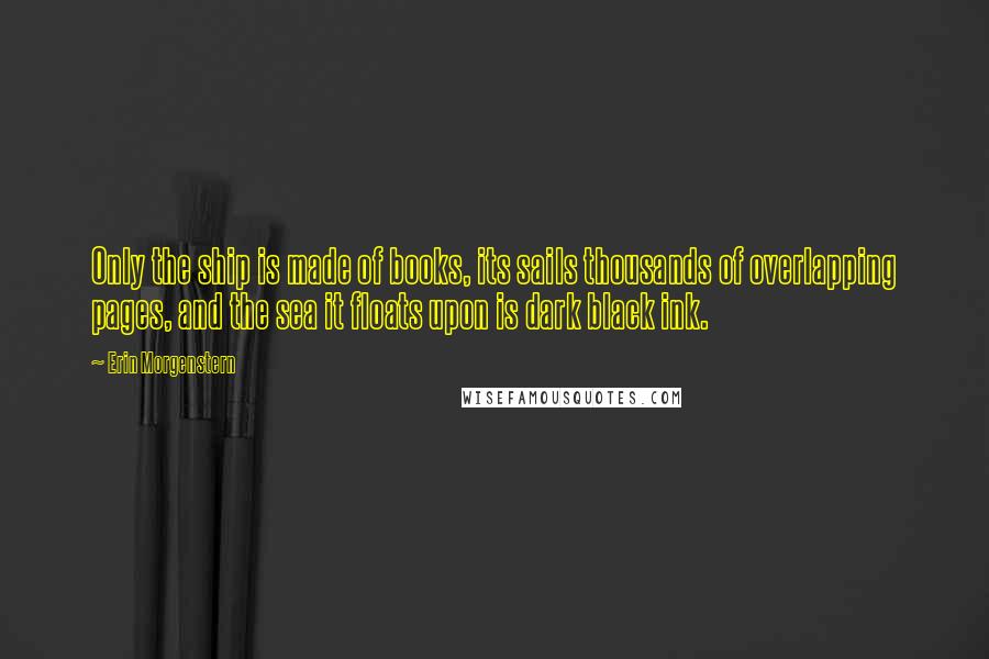 Erin Morgenstern Quotes: Only the ship is made of books, its sails thousands of overlapping pages, and the sea it floats upon is dark black ink.