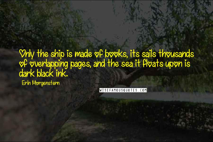 Erin Morgenstern Quotes: Only the ship is made of books, its sails thousands of overlapping pages, and the sea it floats upon is dark black ink.