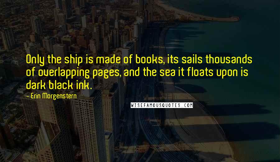 Erin Morgenstern Quotes: Only the ship is made of books, its sails thousands of overlapping pages, and the sea it floats upon is dark black ink.