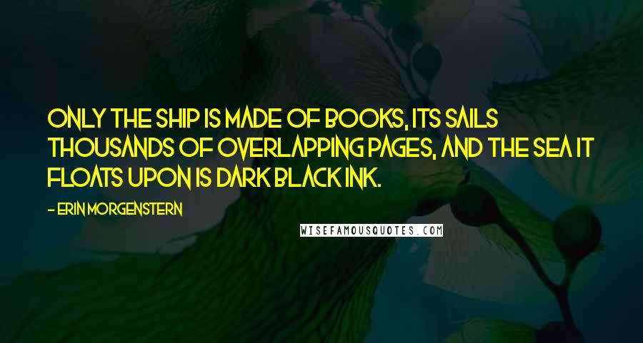 Erin Morgenstern Quotes: Only the ship is made of books, its sails thousands of overlapping pages, and the sea it floats upon is dark black ink.