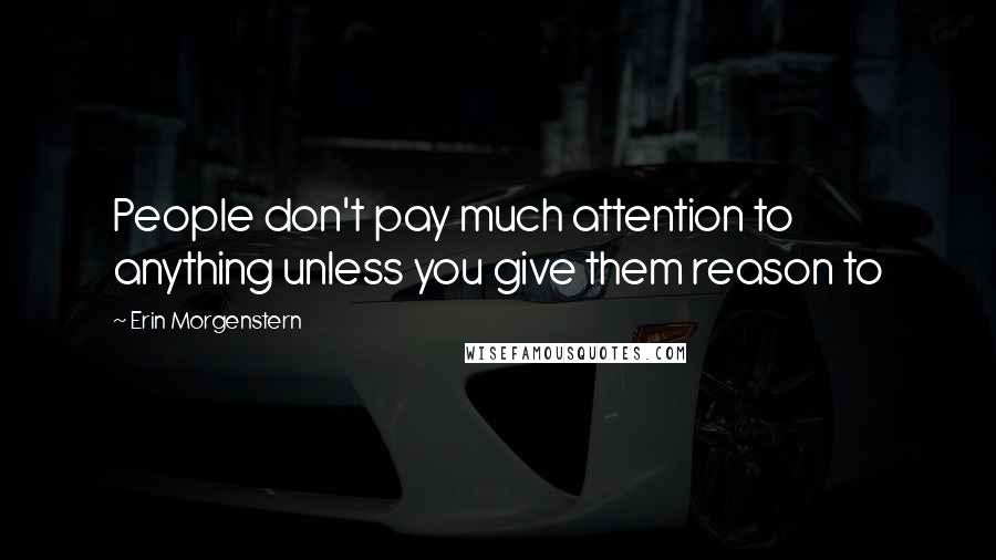 Erin Morgenstern Quotes: People don't pay much attention to anything unless you give them reason to