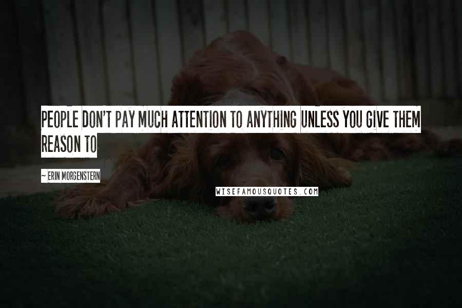 Erin Morgenstern Quotes: People don't pay much attention to anything unless you give them reason to