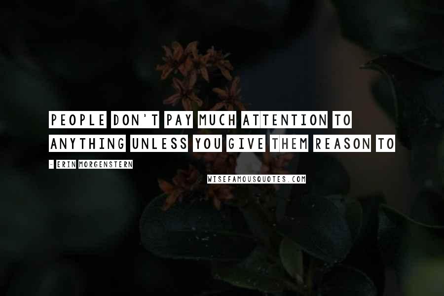 Erin Morgenstern Quotes: People don't pay much attention to anything unless you give them reason to