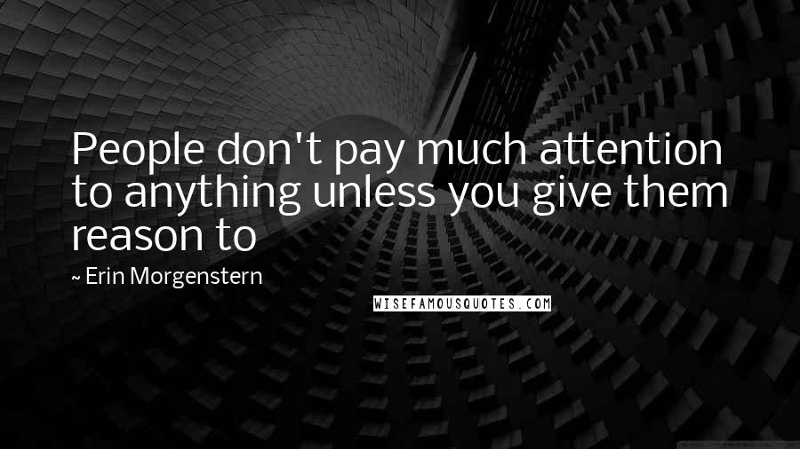 Erin Morgenstern Quotes: People don't pay much attention to anything unless you give them reason to