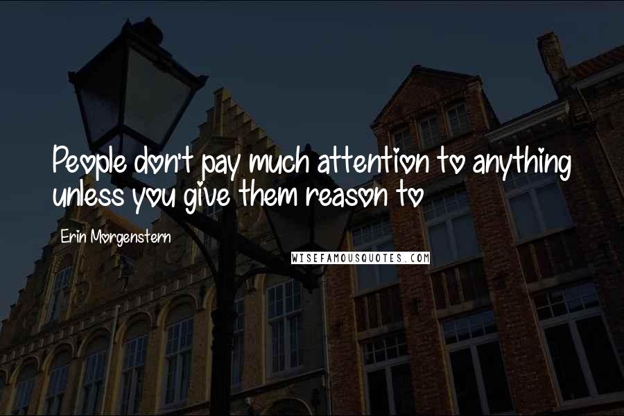 Erin Morgenstern Quotes: People don't pay much attention to anything unless you give them reason to