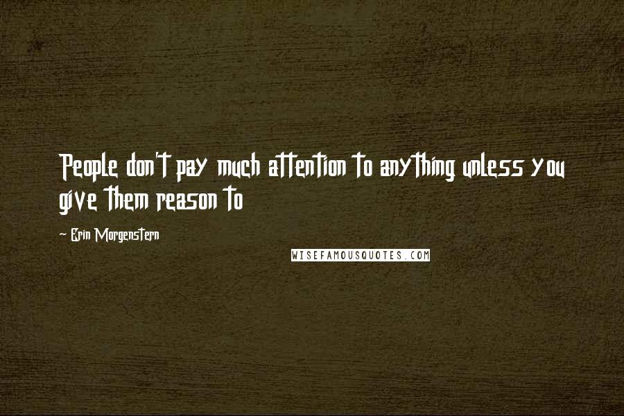 Erin Morgenstern Quotes: People don't pay much attention to anything unless you give them reason to