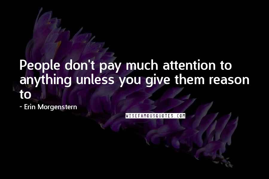Erin Morgenstern Quotes: People don't pay much attention to anything unless you give them reason to