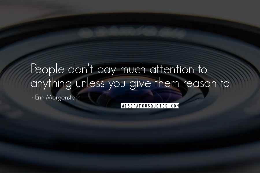 Erin Morgenstern Quotes: People don't pay much attention to anything unless you give them reason to