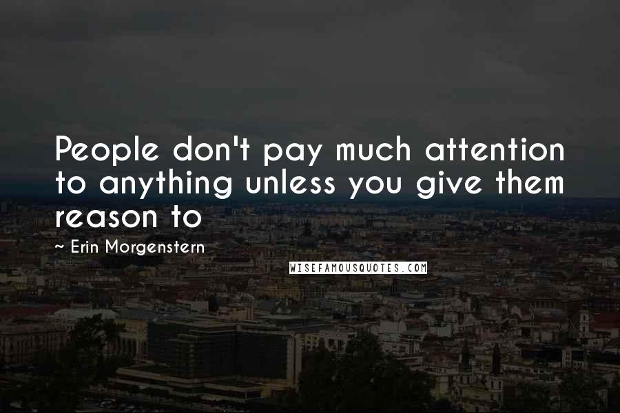 Erin Morgenstern Quotes: People don't pay much attention to anything unless you give them reason to