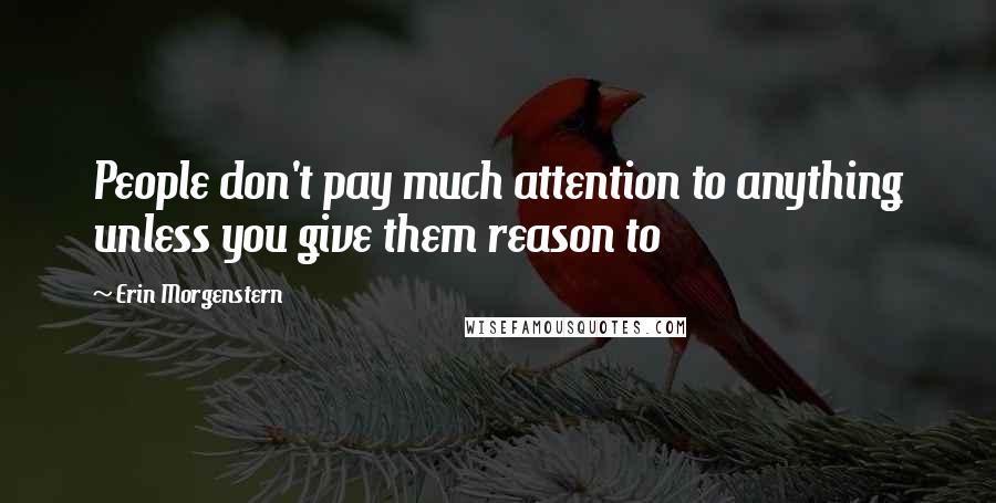 Erin Morgenstern Quotes: People don't pay much attention to anything unless you give them reason to