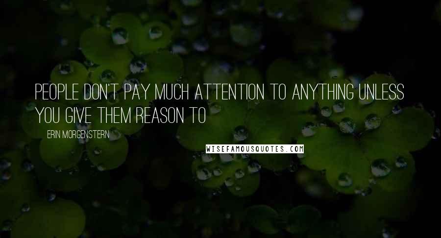 Erin Morgenstern Quotes: People don't pay much attention to anything unless you give them reason to