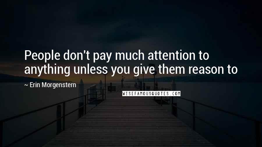 Erin Morgenstern Quotes: People don't pay much attention to anything unless you give them reason to