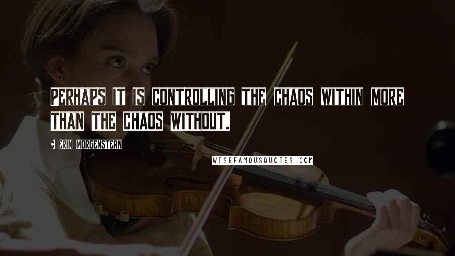 Erin Morgenstern Quotes: Perhaps it is controlling the chaos within more than the chaos without.