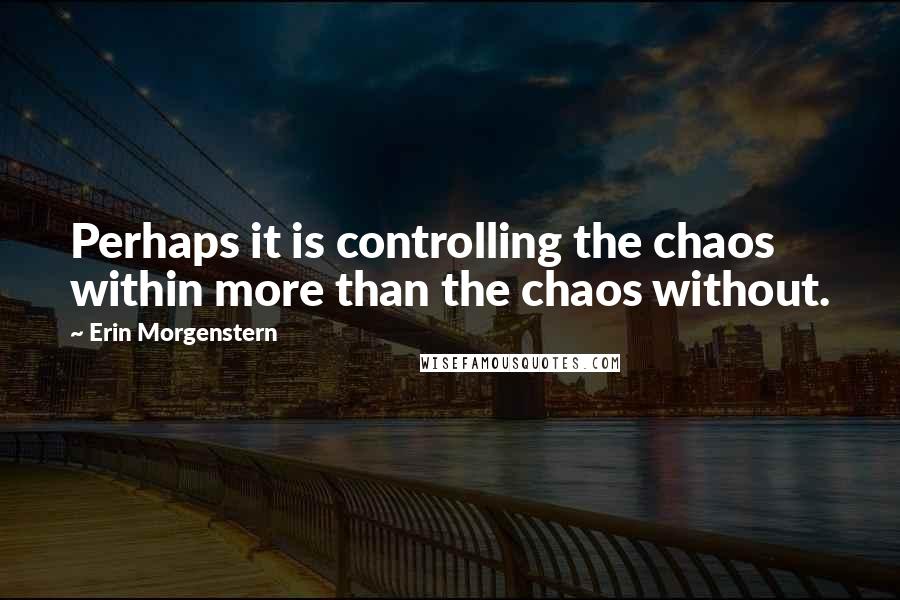 Erin Morgenstern Quotes: Perhaps it is controlling the chaos within more than the chaos without.