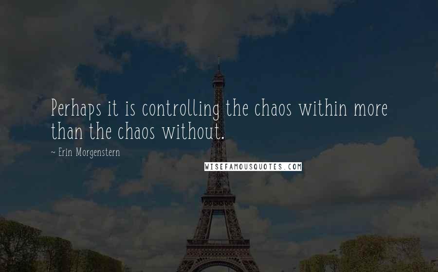 Erin Morgenstern Quotes: Perhaps it is controlling the chaos within more than the chaos without.