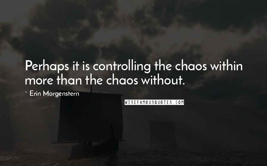 Erin Morgenstern Quotes: Perhaps it is controlling the chaos within more than the chaos without.