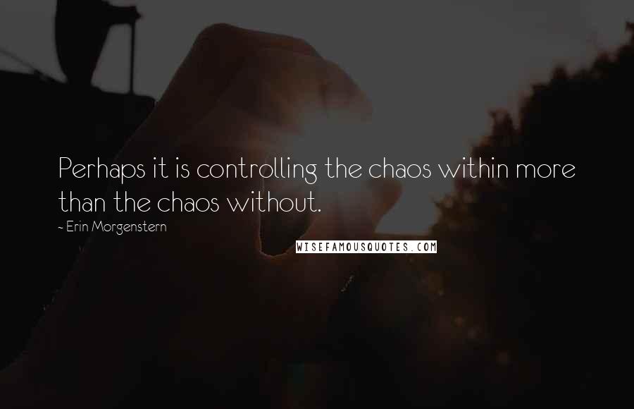 Erin Morgenstern Quotes: Perhaps it is controlling the chaos within more than the chaos without.