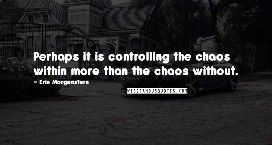 Erin Morgenstern Quotes: Perhaps it is controlling the chaos within more than the chaos without.