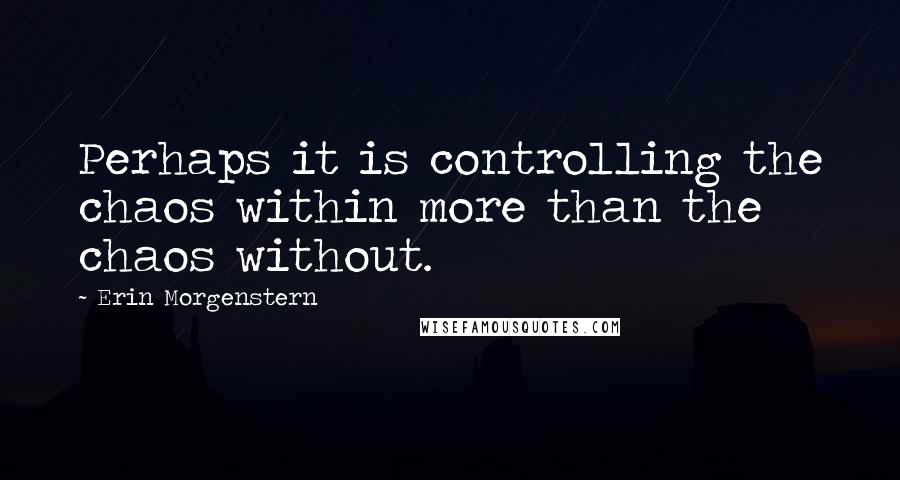 Erin Morgenstern Quotes: Perhaps it is controlling the chaos within more than the chaos without.