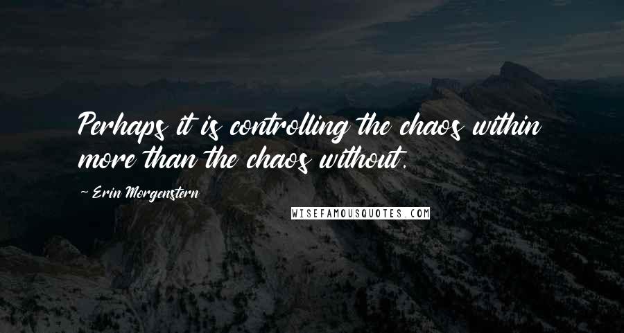 Erin Morgenstern Quotes: Perhaps it is controlling the chaos within more than the chaos without.