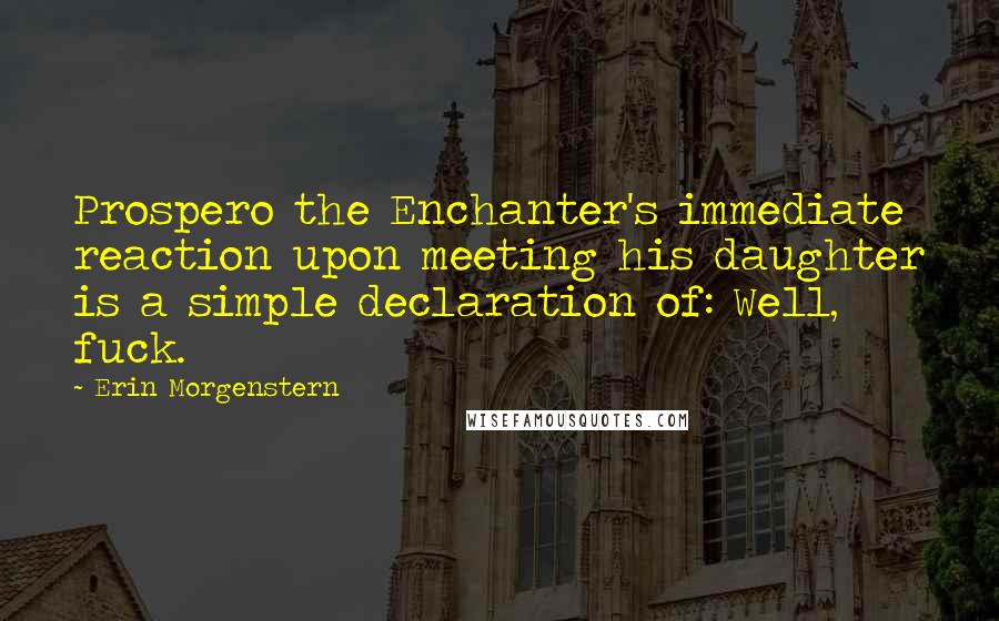 Erin Morgenstern Quotes: Prospero the Enchanter's immediate reaction upon meeting his daughter is a simple declaration of: Well, fuck.