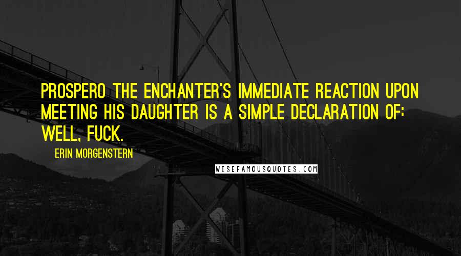 Erin Morgenstern Quotes: Prospero the Enchanter's immediate reaction upon meeting his daughter is a simple declaration of: Well, fuck.