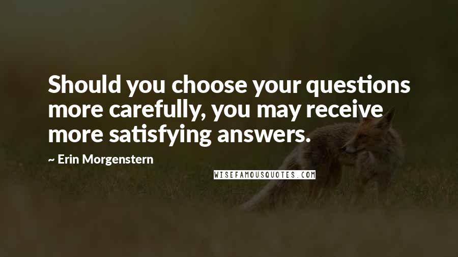 Erin Morgenstern Quotes: Should you choose your questions more carefully, you may receive more satisfying answers.