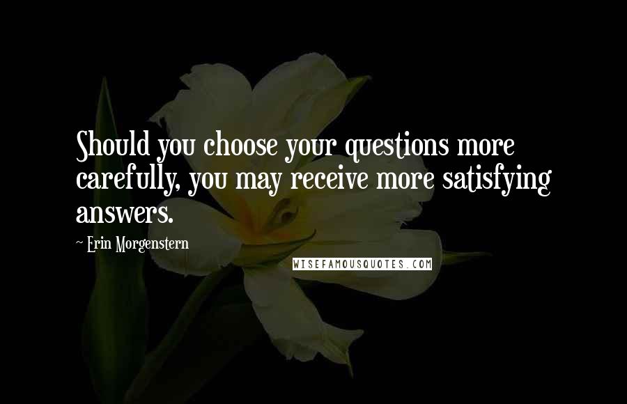 Erin Morgenstern Quotes: Should you choose your questions more carefully, you may receive more satisfying answers.