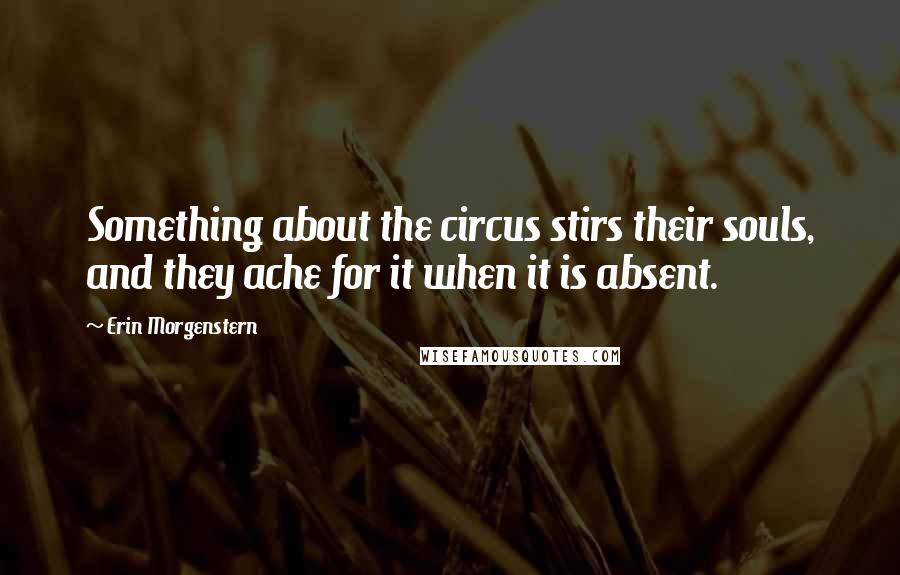 Erin Morgenstern Quotes: Something about the circus stirs their souls, and they ache for it when it is absent.