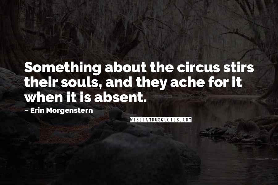 Erin Morgenstern Quotes: Something about the circus stirs their souls, and they ache for it when it is absent.