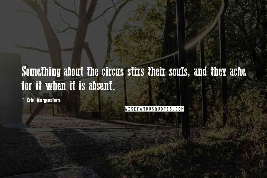 Erin Morgenstern Quotes: Something about the circus stirs their souls, and they ache for it when it is absent.