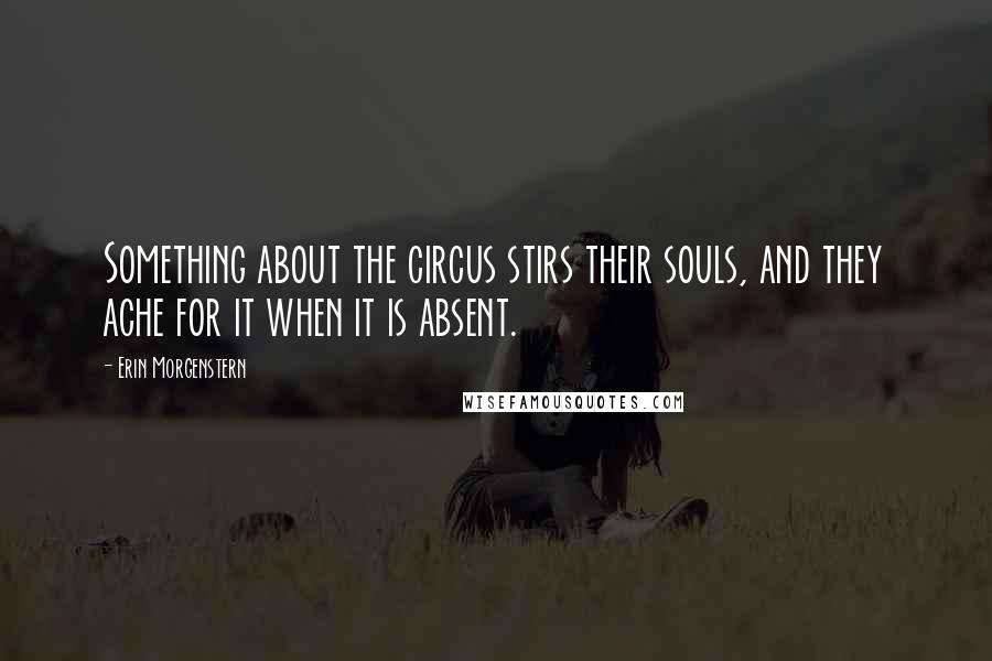 Erin Morgenstern Quotes: Something about the circus stirs their souls, and they ache for it when it is absent.