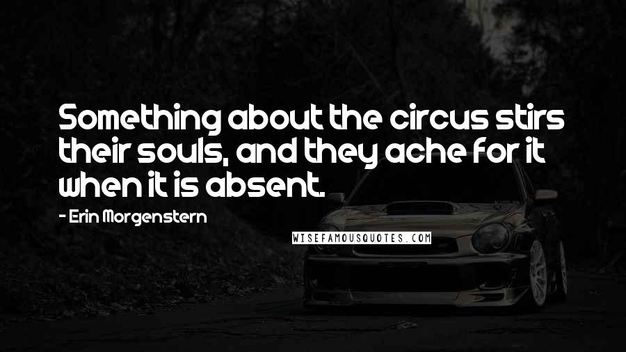 Erin Morgenstern Quotes: Something about the circus stirs their souls, and they ache for it when it is absent.