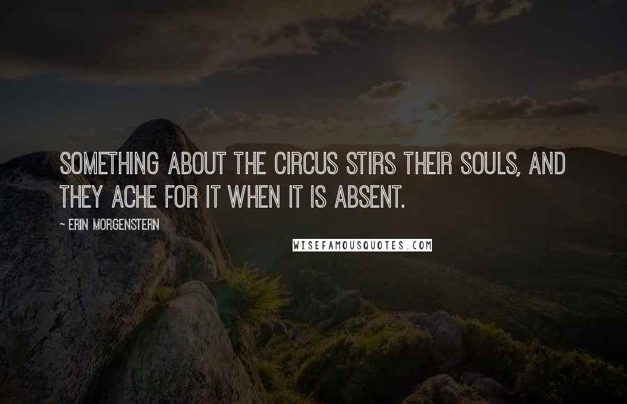 Erin Morgenstern Quotes: Something about the circus stirs their souls, and they ache for it when it is absent.