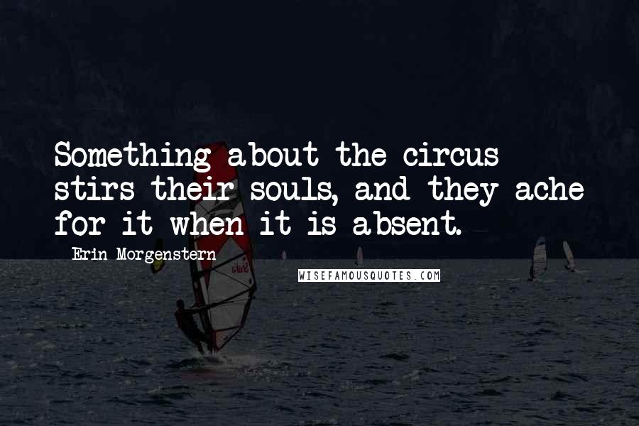 Erin Morgenstern Quotes: Something about the circus stirs their souls, and they ache for it when it is absent.