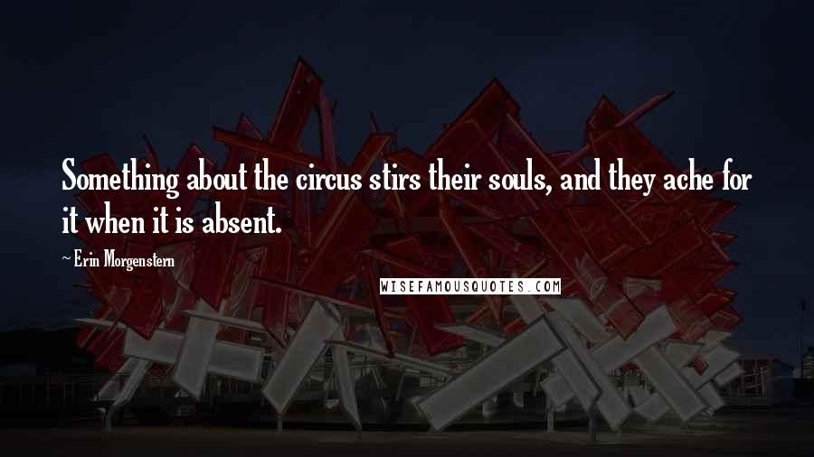 Erin Morgenstern Quotes: Something about the circus stirs their souls, and they ache for it when it is absent.