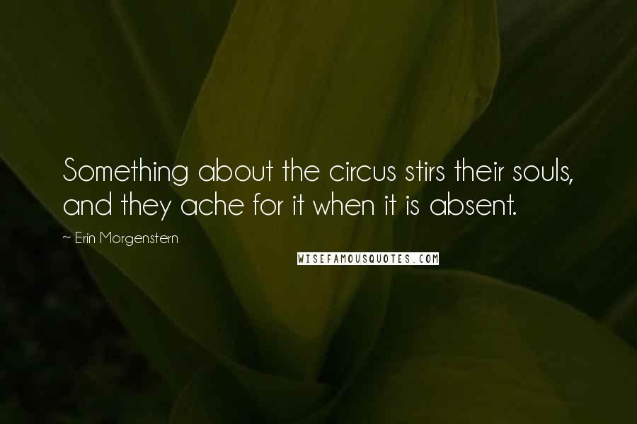 Erin Morgenstern Quotes: Something about the circus stirs their souls, and they ache for it when it is absent.