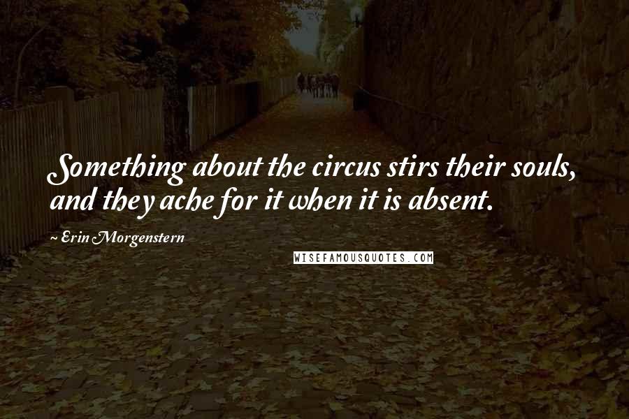 Erin Morgenstern Quotes: Something about the circus stirs their souls, and they ache for it when it is absent.