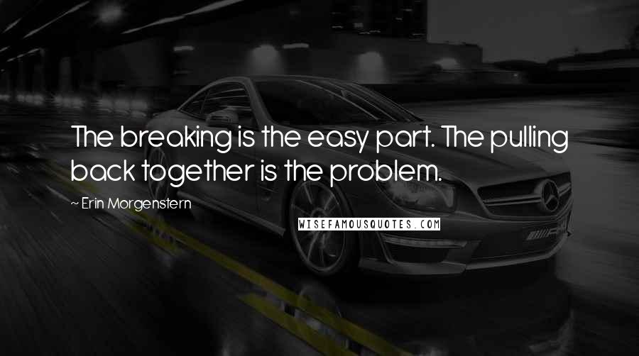 Erin Morgenstern Quotes: The breaking is the easy part. The pulling back together is the problem.