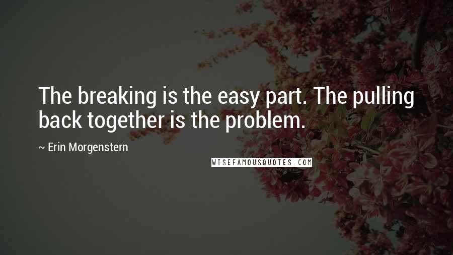 Erin Morgenstern Quotes: The breaking is the easy part. The pulling back together is the problem.