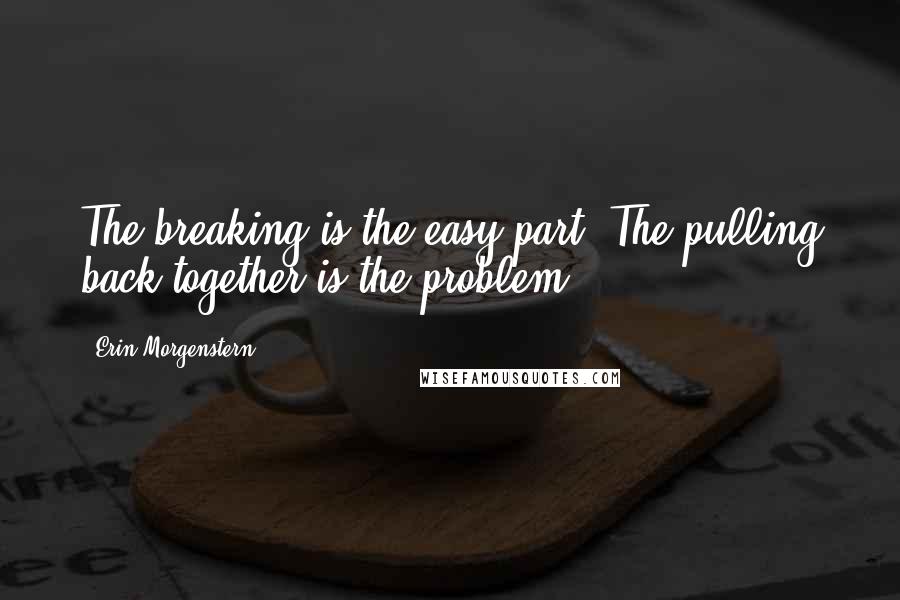 Erin Morgenstern Quotes: The breaking is the easy part. The pulling back together is the problem.