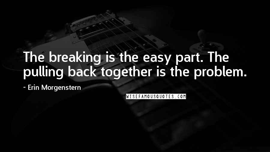 Erin Morgenstern Quotes: The breaking is the easy part. The pulling back together is the problem.