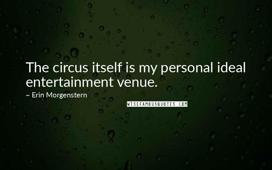 Erin Morgenstern Quotes: The circus itself is my personal ideal entertainment venue.