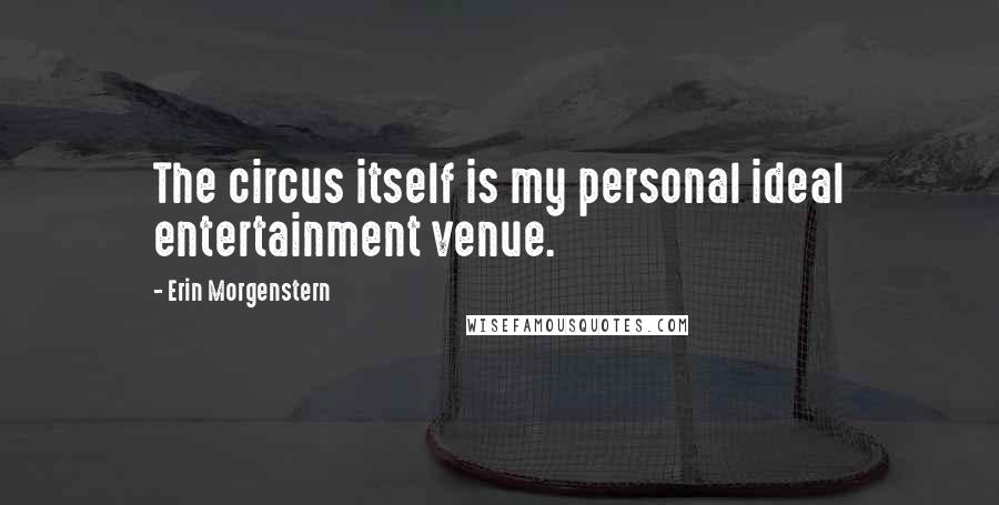 Erin Morgenstern Quotes: The circus itself is my personal ideal entertainment venue.