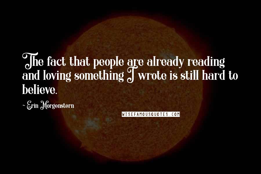 Erin Morgenstern Quotes: The fact that people are already reading and loving something I wrote is still hard to believe.
