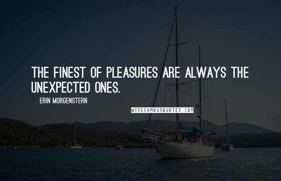 Erin Morgenstern Quotes: The finest of pleasures are always the unexpected ones.