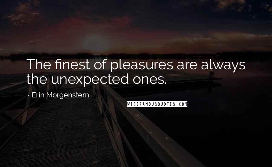 Erin Morgenstern Quotes: The finest of pleasures are always the unexpected ones.