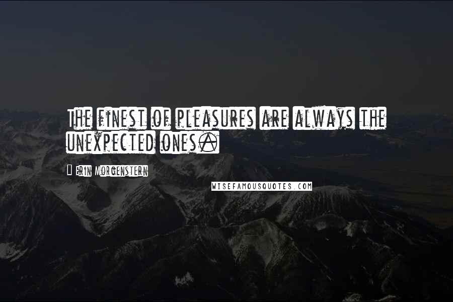 Erin Morgenstern Quotes: The finest of pleasures are always the unexpected ones.